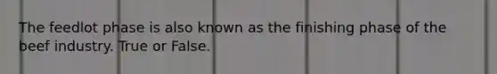 The feedlot phase is also known as the finishing phase of the beef industry. True or False.