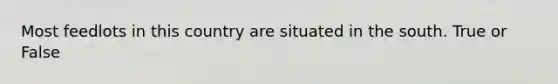 Most feedlots in this country are situated in the south. True or False