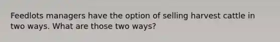 Feedlots managers have the option of selling harvest cattle in two ways. What are those two ways?