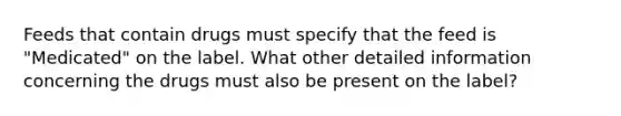 Feeds that contain drugs must specify that the feed is "Medicated" on the label. What other detailed information concerning the drugs must also be present on the label?