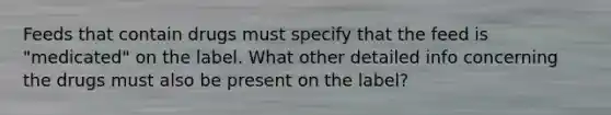 Feeds that contain drugs must specify that the feed is "medicated" on the label. What other detailed info concerning the drugs must also be present on the label?