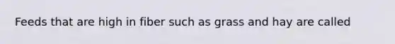 Feeds that are high in fiber such as grass and hay are called