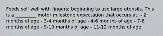 Feeds self well with fingers; beginning to use large utensils. This is a _________ motor milestone expectation that occurs at: - 2 months of age - 3-4 months of age - 4-6 months of age - 7-8 months of age - 9-10 months of age - 11-12 months of age