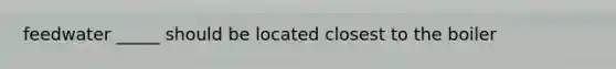 feedwater _____ should be located closest to the boiler