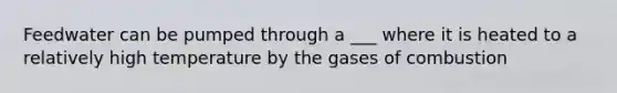 Feedwater can be pumped through a ___ where it is heated to a relatively high temperature by the gases of combustion