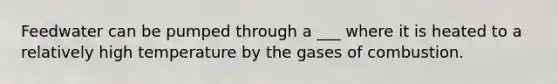 Feedwater can be pumped through a ___ where it is heated to a relatively high temperature by the gases of combustion.