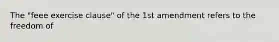 The "feee exercise clause" of the 1st amendment refers to the freedom of