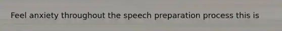 Feel anxiety throughout the speech preparation process this is