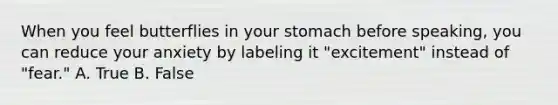 When you feel butterflies in your stomach before speaking, you can reduce your anxiety by labeling it "excitement" instead of "fear." A. True B. False