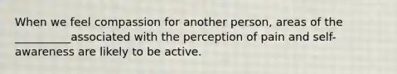 When we feel compassion for another person, areas of the __________associated with the perception of pain and self-awareness are likely to be active.