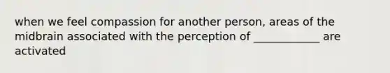 when we feel compassion for another person, areas of the midbrain associated with the perception of ____________ are activated