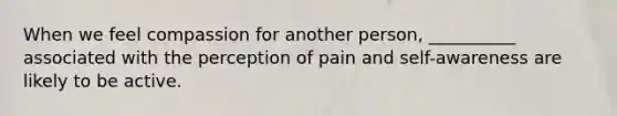 When we feel compassion for another person, __________ associated with the perception of pain and self-awareness are likely to be active.