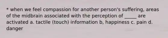 * when we feel compassion for another person's suffering, areas of the midbrain associated with the perception of _____ are activated a. tactile (touch) information b, happiness c. pain d. danger