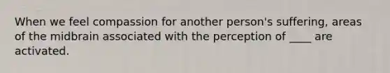 When we feel compassion for another person's suffering, areas of the midbrain associated with the perception of ____ are activated.