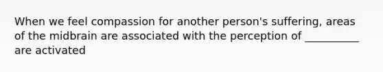 When we feel compassion for another person's suffering, areas of the midbrain are associated with the perception of __________ are activated