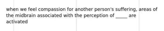 when we feel compassion for another person's suffering, areas of the midbrain associated with the perception of _____ are activated