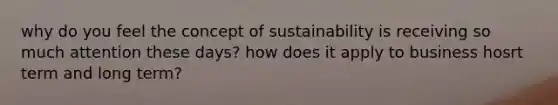 why do you feel the concept of sustainability is receiving so much attention these days? how does it apply to business hosrt term and long term?