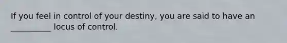 If you feel in control of your destiny, you are said to have an __________ locus of control.