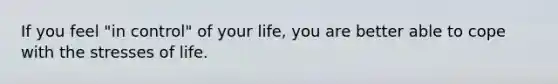 If you feel "in control" of your life, you are better able to cope with the stresses of life.