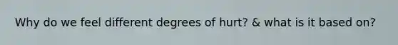 Why do we feel different degrees of hurt? & what is it based on?