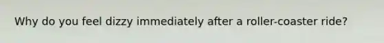 Why do you feel dizzy immediately after a roller-coaster ride?