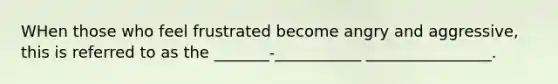 WHen those who feel frustrated become angry and aggressive, this is referred to as the _______-___________ ________________.