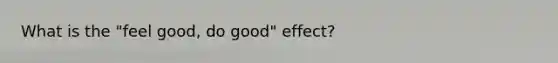 What is the "feel good, do good" effect?