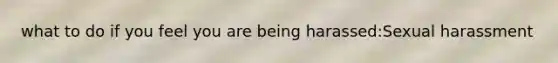 what to do if you feel you are being harassed:Sexual harassment