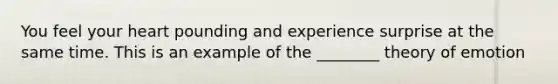 You feel your heart pounding and experience surprise at the same time. This is an example of the ________ theory of emotion