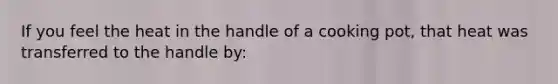 If you feel the heat in the handle of a cooking pot, that heat was transferred to the handle by: