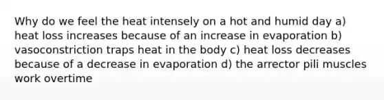 Why do we feel the heat intensely on a hot and humid day a) heat loss increases because of an increase in evaporation b) vasoconstriction traps heat in the body c) heat loss decreases because of a decrease in evaporation d) the arrector pili muscles work overtime