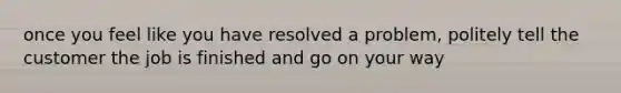 once you feel like you have resolved a problem, politely tell the customer the job is finished and go on your way