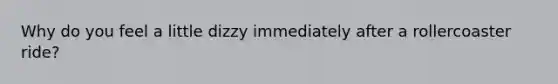 Why do you feel a little dizzy immediately after a rollercoaster ride?