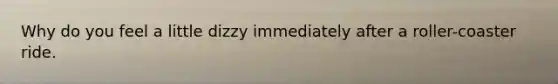 Why do you feel a little dizzy immediately after a roller-coaster ride.
