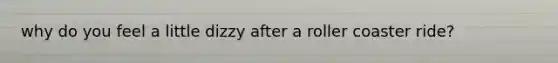 why do you feel a little dizzy after a roller coaster ride?