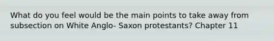 What do you feel would be the main points to take away from subsection on White Anglo- Saxon protestants? Chapter 11