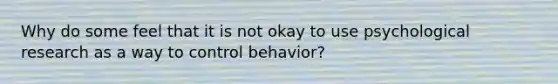 Why do some feel that it is not okay to use psychological research as a way to control behavior?