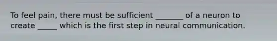 To feel pain, there must be sufficient _______ of a neuron to create _____ which is the first step in neural communication.