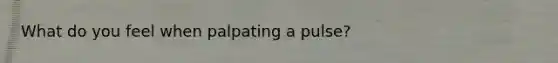 What do you feel when palpating a pulse?