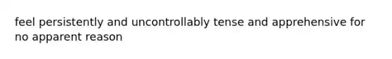 feel persistently and uncontrollably tense and apprehensive for no apparent reason