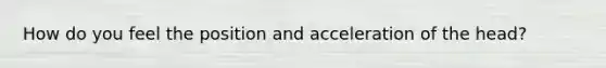 How do you feel the position and acceleration of the head?