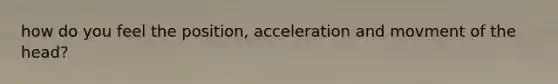 how do you feel the position, acceleration and movment of the head?