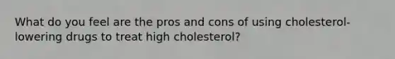 What do you feel are the pros and cons of using cholesterol-lowering drugs to treat high cholesterol?