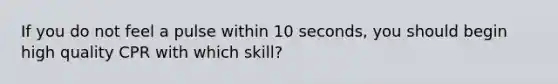 If you do not feel a pulse within 10 seconds, you should begin high quality CPR with which skill?