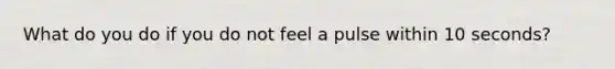 What do you do if you do not feel a pulse within 10 seconds?