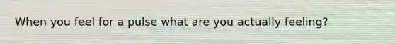 When you feel for a pulse what are you actually feeling?