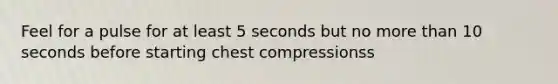 Feel for a pulse for at least 5 seconds but no more than 10 seconds before starting chest compressionss