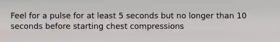 Feel for a pulse for at least 5 seconds but no longer than 10 seconds before starting chest compressions