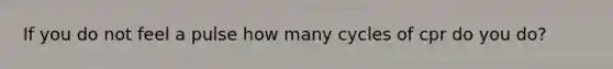 If you do not feel a pulse how many cycles of cpr do you do?