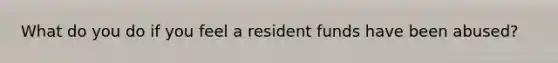 What do you do if you feel a resident funds have been abused?